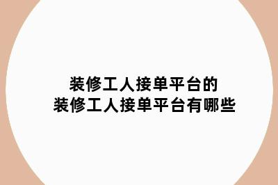 装修工人接单平台的 装修工人接单平台有哪些